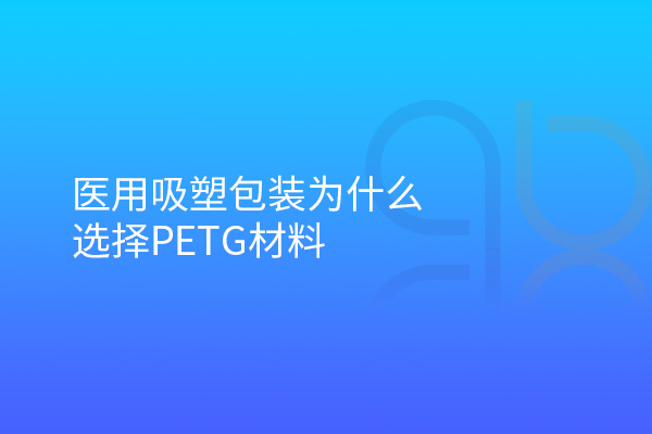 医用吸塑包装为什么选择PETG材料