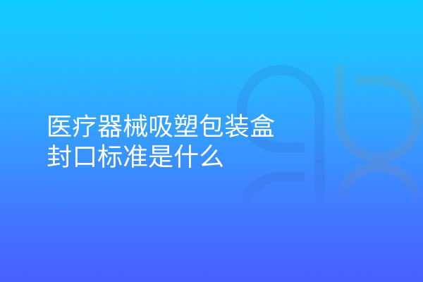 医疗器械吸塑包装盒封口标准是什么