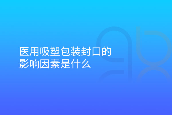 医用吸塑包装封口的影响因素是什么